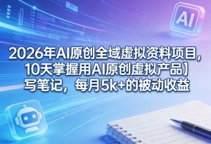 2026年AI原创全域虚拟资料项目，10天掌握用AI原创虚拟产品＋写笔记，每月5k+的被动收益-开心分享网