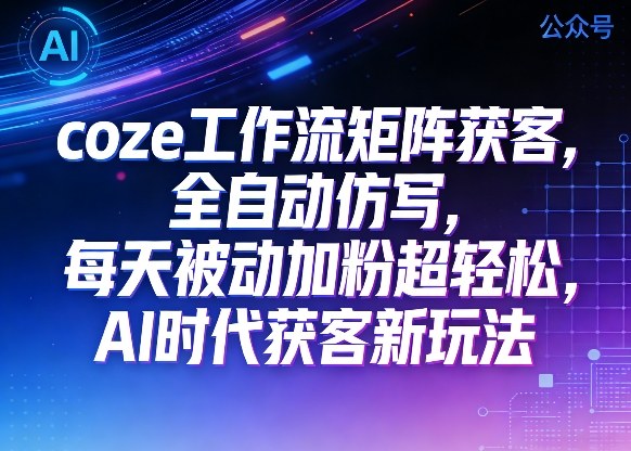 公众号coze工作流矩阵获客，全自动仿写，每天被动加粉超轻松，AI时代获客新玩法-开心分享网