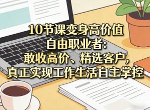 10节课变身高价值自由职业者：敢收高价、精选客户，真正实现工作生活自主掌控-开心分享网