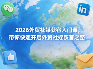 2026外贸社媒获客入门课，带你快速开启外贸社媒获客之路-开心分享网