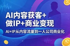AI内容获客+做IP+商业变现,AI+IP从内容流量到一人公司商业化-开心分享网