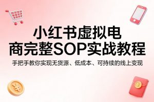 小红书虚拟电商完整SOP实战教程，手把手教你，实现无货源、低成本、可持续的线上变现-开心分享网