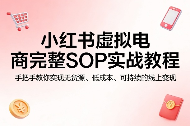 小红书虚拟电商完整SOP实战教程，手把手教你，实现无货源、低成本、可持续的线上变现-开心分享网