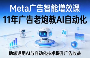 Meta广告智能增效课,11年广告老炮教AI自动化,助您运用AI与自动化技术提升广告收益-开心分享网