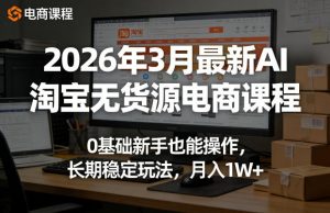 2026年3月最新AI淘宝无货源电商课程,0基础新手也能操作,长期稳定玩法,月入1W+-开心分享网
