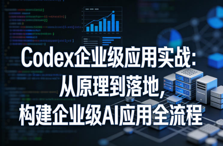 Codex企业级应用实战：从原理到落地，构建企业级AI应用全流程-开心分享网