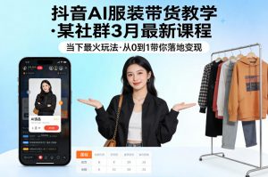 抖音AI服装带货教学,某社群3月最新课程,当下最火玩法,从0到1带你落地变现-开心分享网