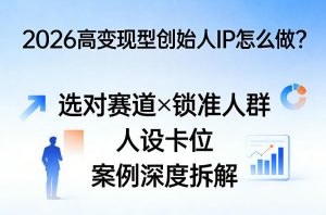 2026高变现型创始人IP怎么做？选对赛道×锁准人群×人设卡位×案例深度拆解-开心分享网