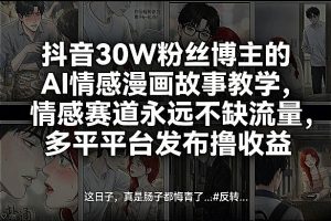 抖音30W粉丝博主的AI情感漫画故事教学，情感赛道永远不缺流量，多平台发布撸收益！-开心分享网