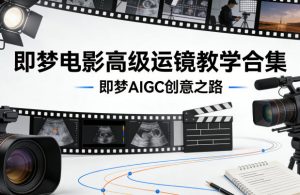 即梦电影高级运镜教学合集,即梦AIGC创意之路-开心分享网