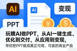 玩賺AI做PPT，从AI一键生成、优化到交付，从应用到变现，带你把PPT做成真正可用、可卖的商业产品（更新0401）-开心分享网