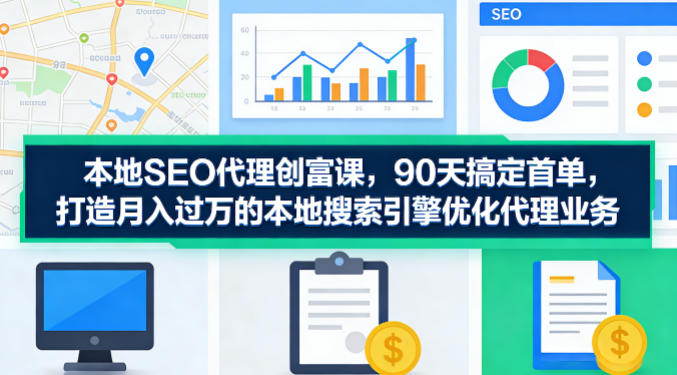 本地SEO代理创富课，90天搞定首单，助您打造月入过W的本地搜索引擎优化代理业务-开心分享网
