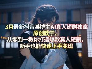 3月最新抖音某博主AI真人短剧独家原创教学,从零到一教你打造爆款真人短剧,新手也能快速上手变现-开心分享网