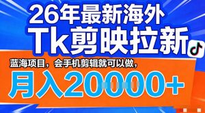 26年最新海外tk拉新掘金，蓝海项目，会手机剪辑就可以做，月入2w＋【揭秘】-开心分享网