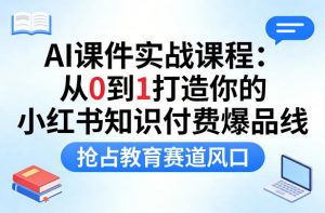 AI课件实战课程，从0到1打造你的小红书知识付费爆品线，抢占教育赛道风口-开心分享网