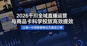2026千川全域直播运营跟商品卡，科学投放，高效提效，让每一分预算都转化为真实订单-开心分享网
