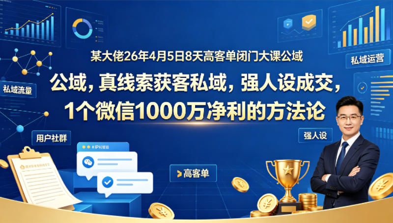 某大佬26年4月5日8天高客单闭门大课公域，真线索获客私域，强人设成交，1个微信1000W净利的方法论-开心分享网
