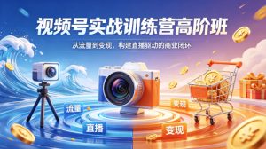 视频号实战训练营高阶班，从流量到变现，构建直播驱动的商业闭环（26年4月）-开心分享网