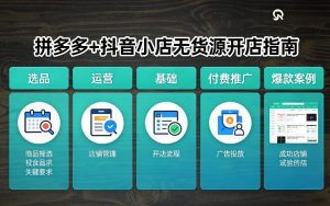 拼多多+抖音小店无货源开店，包括：选品、运营、基础、付费推广、爆款案例等(更新26年4月)-开心分享网