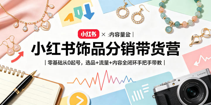 小红书饰品分销带货营｜零基础从0起号，选品+流量+内容全闭环手把手带教-开心分享网
