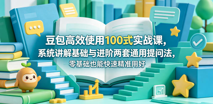 豆包高效使用100式实战课，系统讲解基础与进阶两套通用提问法，零基础也能快速精准用好豆包-开心分享网