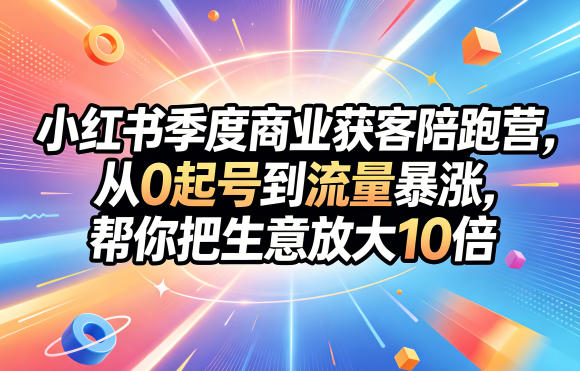 小红书季度商业获客陪跑营，从0起号到流量暴涨，帮你把生意放大10倍-开心分享网