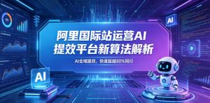阿里国际站运营AI提效平台新算法解析26年5月新课，AI全域提效，快速超越80%同行-开心分享网