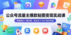 公众号流量主爆款贴图变现实战课，零基础AI一键出图，轻松日入100+稳定收益-开心分享网