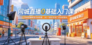 同城直播0基础入门课，同城直播赋能实体商家，从0-1助你实现门店业绩增长-开心分享网