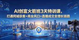 AI创富火箭班3天特训课，打通同城获客+商业风口+直播成交全增长链路，2026年4月新课-开心分享网
