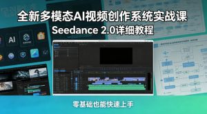全新多模态AI视频创作系统实战课，Seedance 2.0详细教程，零基础也能快速上手-开心分享网