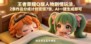 王者荣耀Q版人物剧情玩法，2条作品分成计划变现7张，AI一键生成即可-开心分享网
