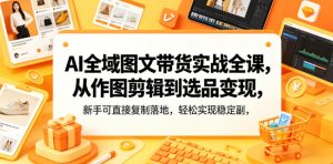 AI全域图文带货实战全课，从作图剪辑到选品变现，新手可直接复制落地，轻松实现稳定副业增收-开心分享网