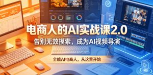 电商人的AI实战课2.0，告别无效摸索，成为AI视频导演，全能AI电商人，从这里开始-开心分享网