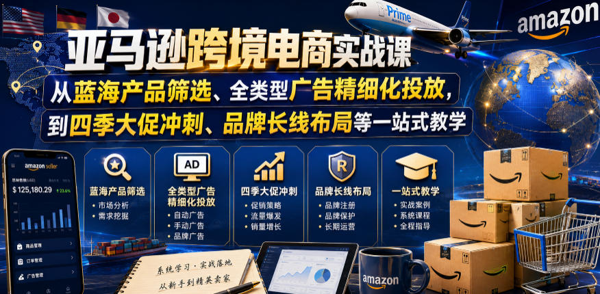 亚马逊跨境电商实战课，从蓝海产品筛选、全类型广告精细化投放，到四季大促冲刺、品牌长线布局等一站式教学-开心分享网