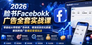 2026脸书Facebook广告全套实战课，零基础从零搭建广告体系，精准投放优化数据，解锁跨境广告稳定变现玩法-开心分享网