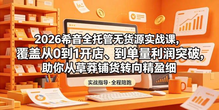 2026希音全托管无货源实战课，覆盖从0到1开店、到单量利润突破，助你从草莽铺货转向精细化盈利-开心分享网