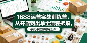 1688运营实战训练营，从开店到出单全流程拆解，手把手教你稳定出单（更新0620）-开心分享网