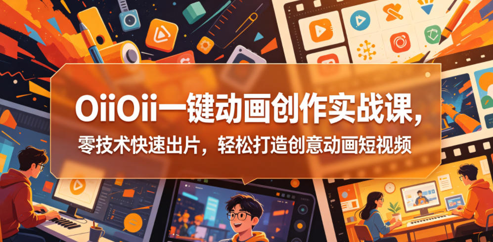 OiiOii一键动画创作实战课，零技术快速出片，轻松打造创意动画短视频-开心分享网
