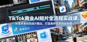 TikTok商业AI短片全流程实战课，从需求策划到成片输出，打造海外优质商业视频-开心分享网
