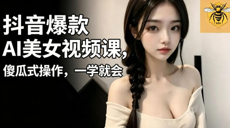 抖音爆款AI美女视频课，傻瓜式操作，一学就会，1个小就能上手-开心分享网