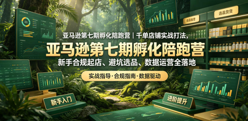 亚马逊第七期孵化陪跑营｜千单店铺实战打法，新手合规起店、避坑选品、数据运营全落地-开心分享网