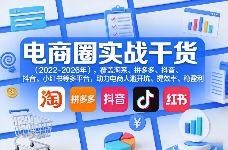 电商圈实战干货（2023-2026年），覆盖淘系、拼多多、抖音、小红书等多平台，助力电商人避开坑、提效率、稳盈利（更新08月16日）-开心分享网