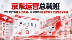 京东运营总裁班｜全维度店铺体系化运营，规则落地+流量突围+全域变现进阶课-开心分享网