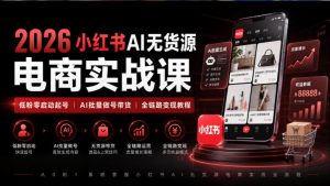 2026小红书AI无货源电商实战课｜低粉零启动起号｜AI批量做号带货全链路变现教程（更新0920）-开心分享网
