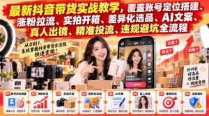 最新抖音带货实战教学，覆盖账号定位搭建、涨粉拉流、实拍开箱、差异化选品、AI文案、真人出镜、精准投流、违规避坑全流程-开心分享网