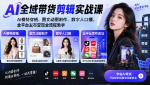AI全域带货剪辑实战课｜AI模特穿搭、图文动图制作、数字人口播、全平台发布变现全流程教学-开心分享网