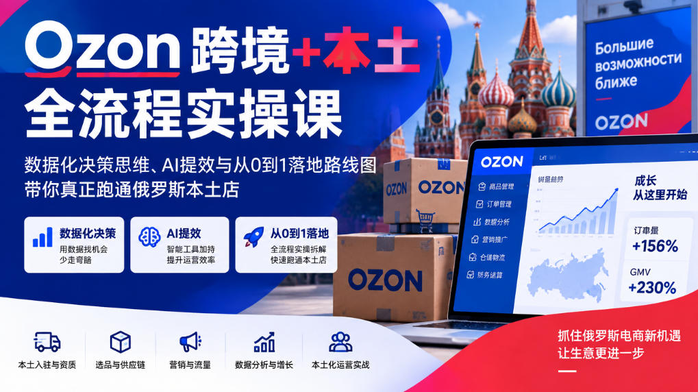 Ozon跨境+本土全流程实操课，数据化决策思维、AI提效与从0到1落地路线图，带你真正跑通俄罗斯本土店-开心分享网