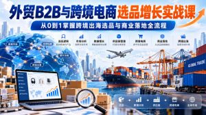 外贸B2B与跨境电商选品增长实战课，从0到1掌握跨境出海选品与商业落地全流程-开心分享网