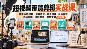 短视频带货剪辑实战课，覆盖手机拍摄、剪辑布光、场景搭建、后台操作、选品策略、涨粉方法、带货文案全链路-开心分享网